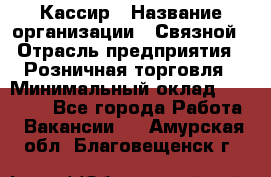 Кассир › Название организации ­ Связной › Отрасль предприятия ­ Розничная торговля › Минимальный оклад ­ 25 000 - Все города Работа » Вакансии   . Амурская обл.,Благовещенск г.